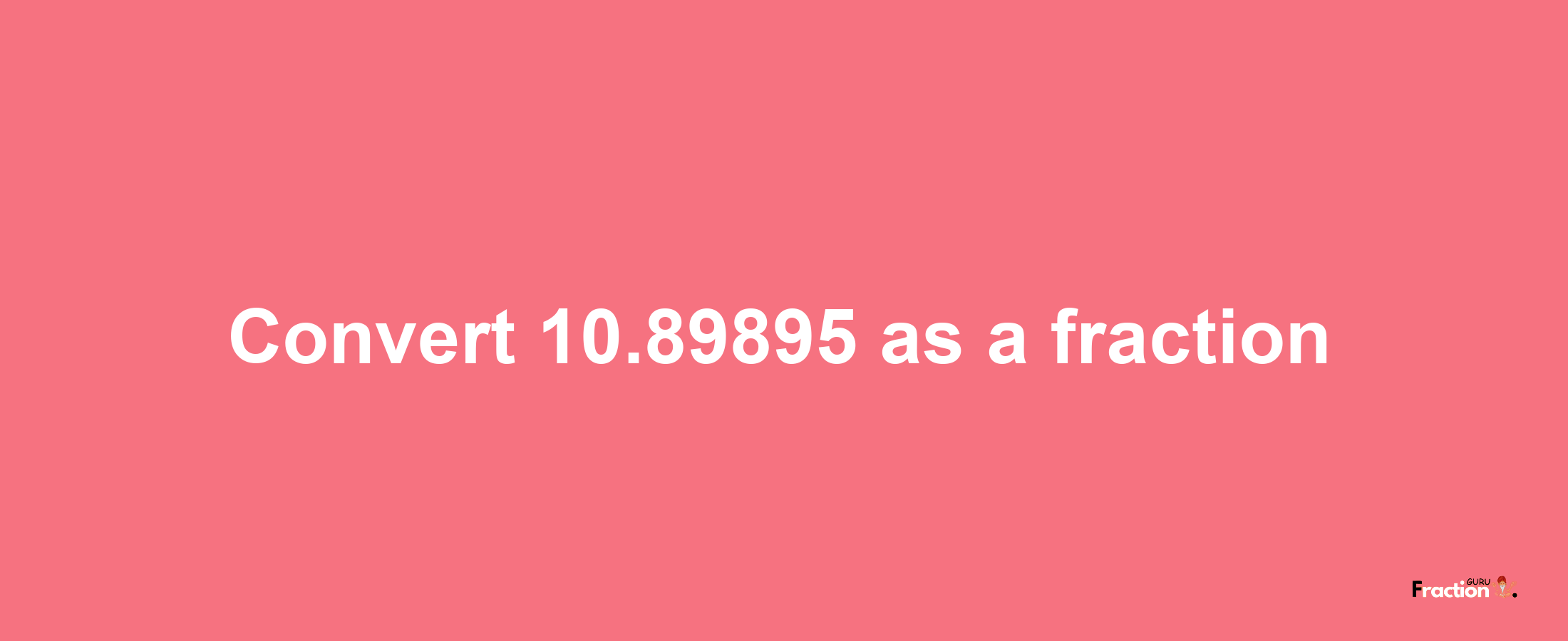 How to convert 10.89895 as a fraction