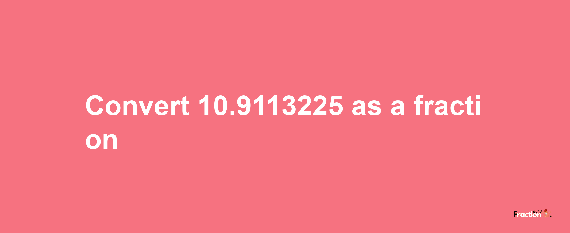 How to convert 10.9113225 as a fraction