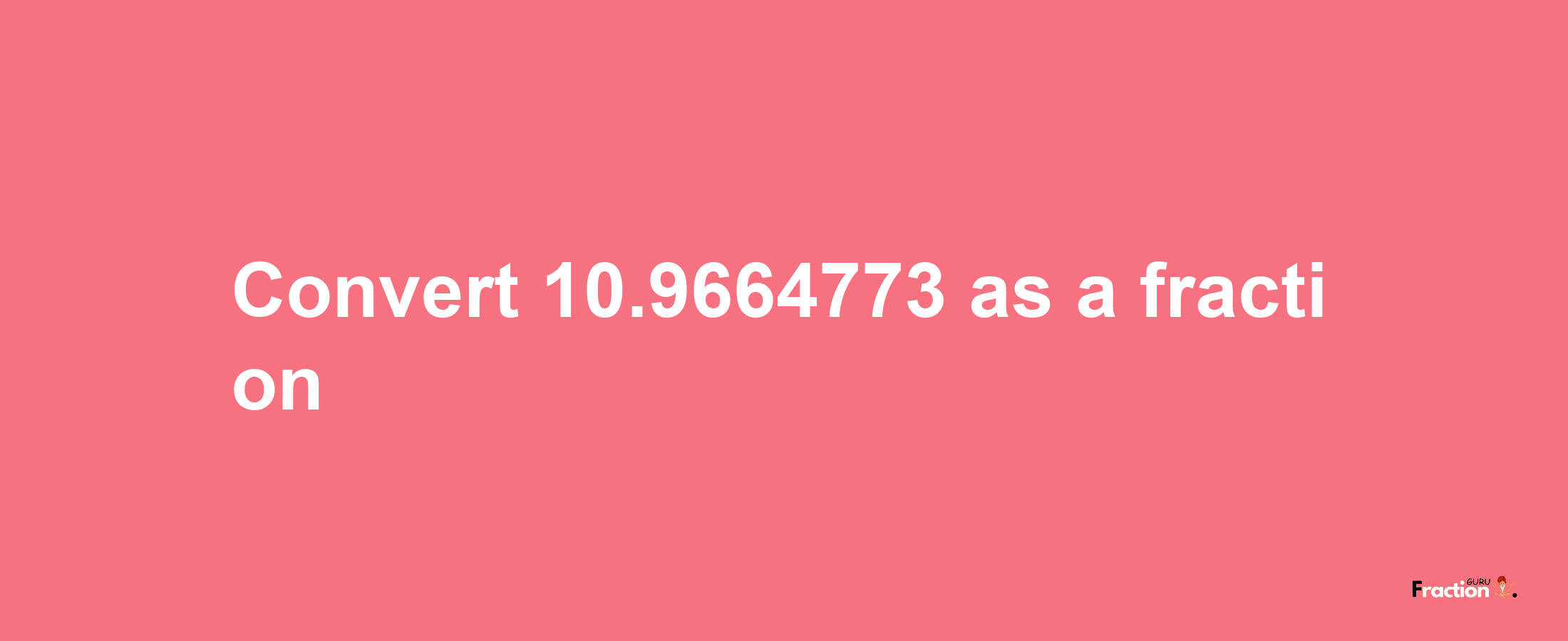 How to convert 10.9664773 as a fraction