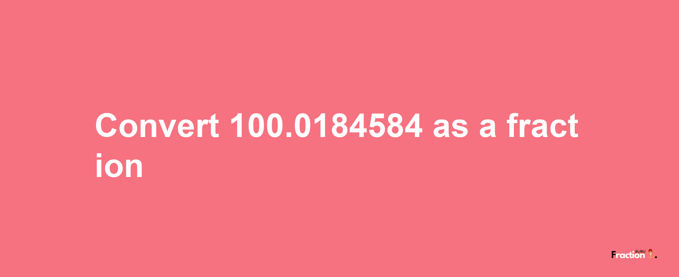 How to convert 100.0184584 as a fraction