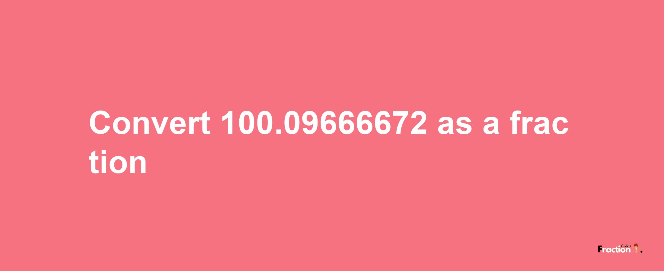 How to convert 100.09666672 as a fraction