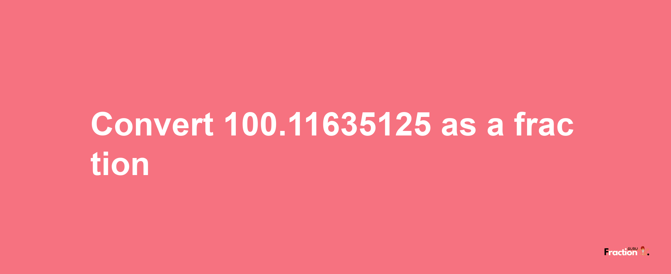 How to convert 100.11635125 as a fraction