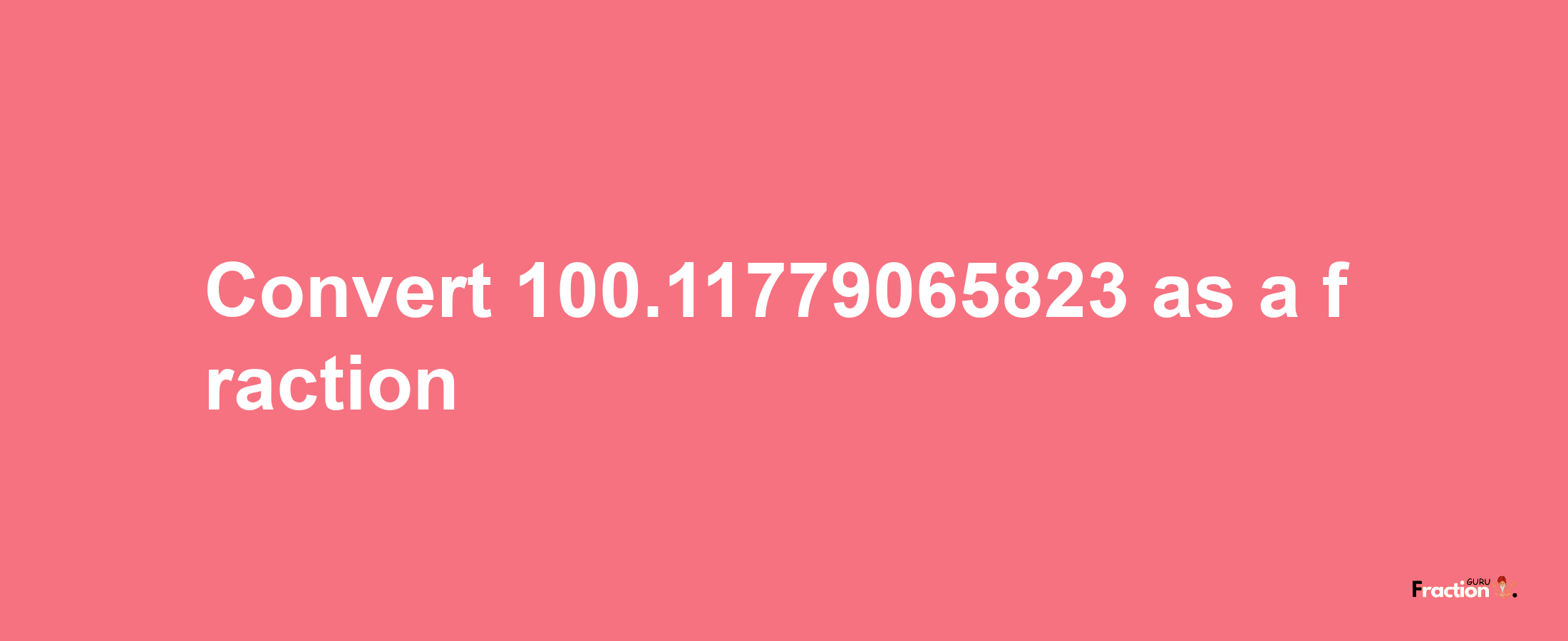 How to convert 100.11779065823 as a fraction