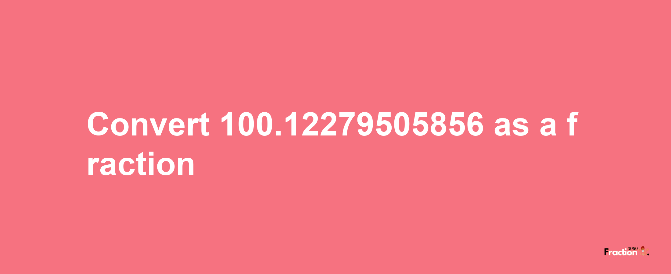 How to convert 100.12279505856 as a fraction