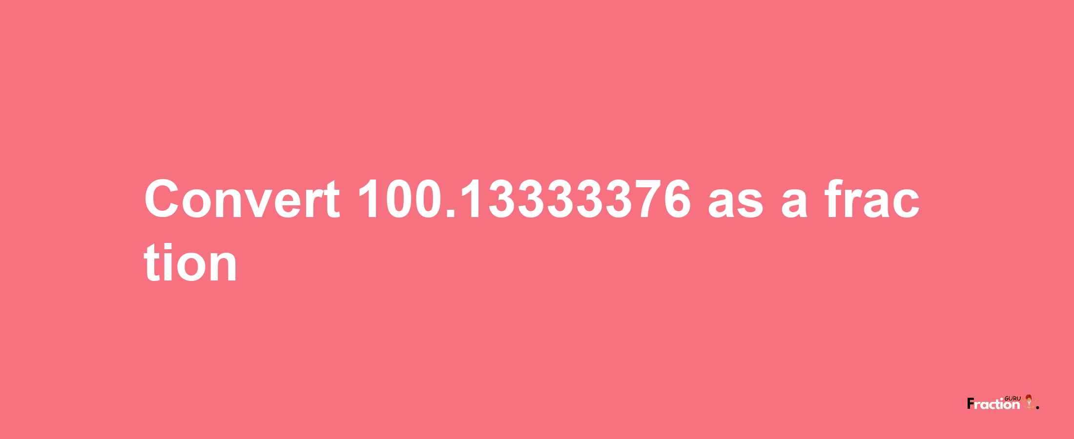 How to convert 100.13333376 as a fraction