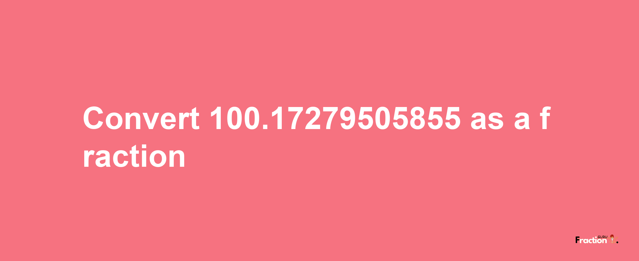 How to convert 100.17279505855 as a fraction