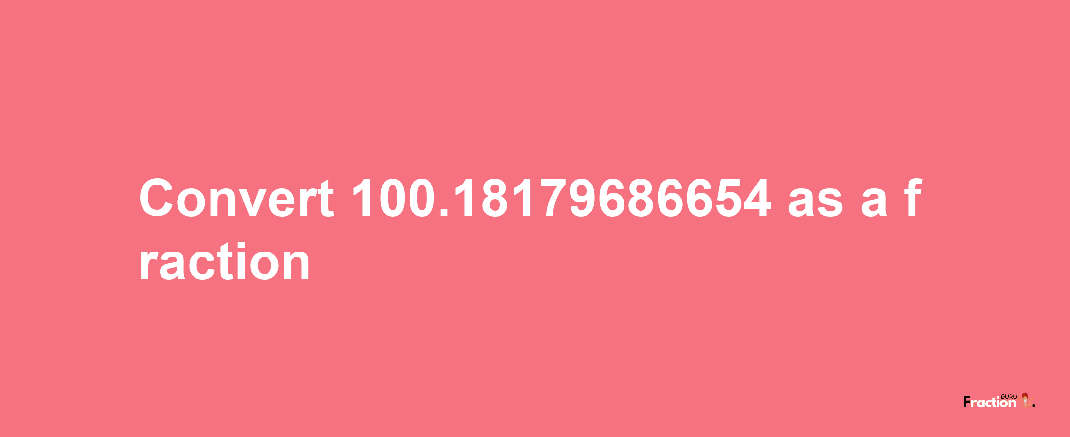 How to convert 100.18179686654 as a fraction