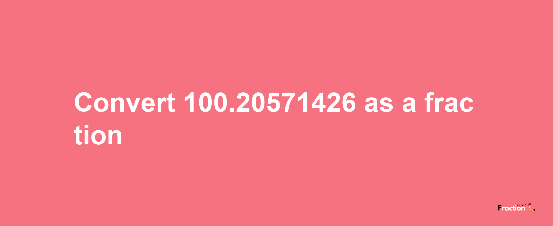 How to convert 100.20571426 as a fraction