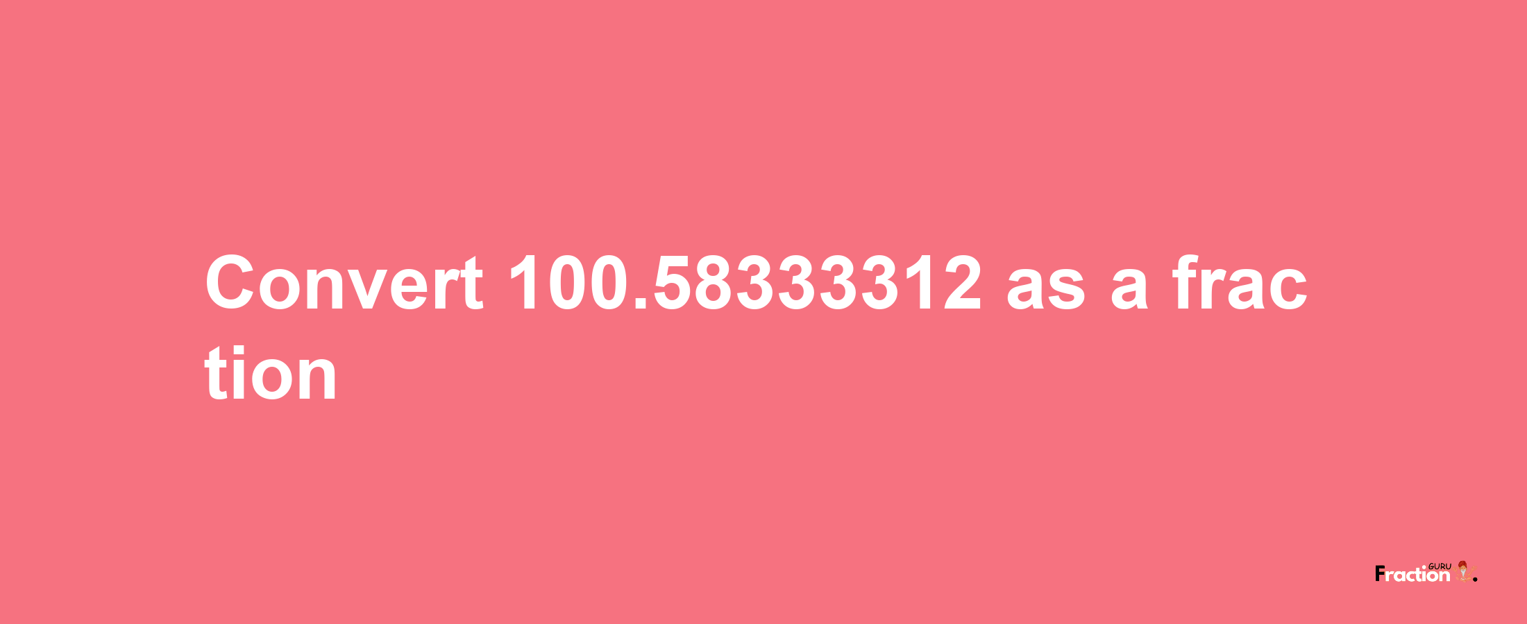 How to convert 100.58333312 as a fraction