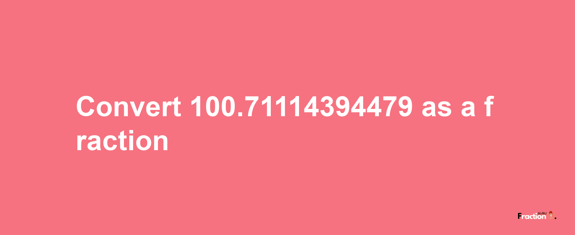 How to convert 100.71114394479 as a fraction