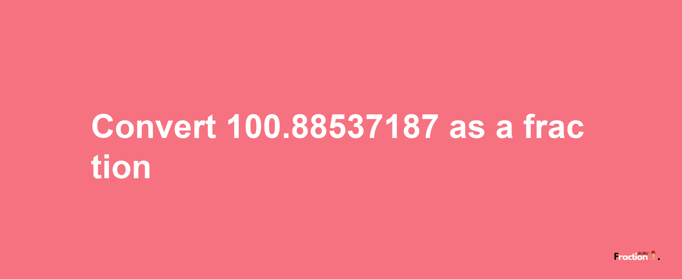 How to convert 100.88537187 as a fraction