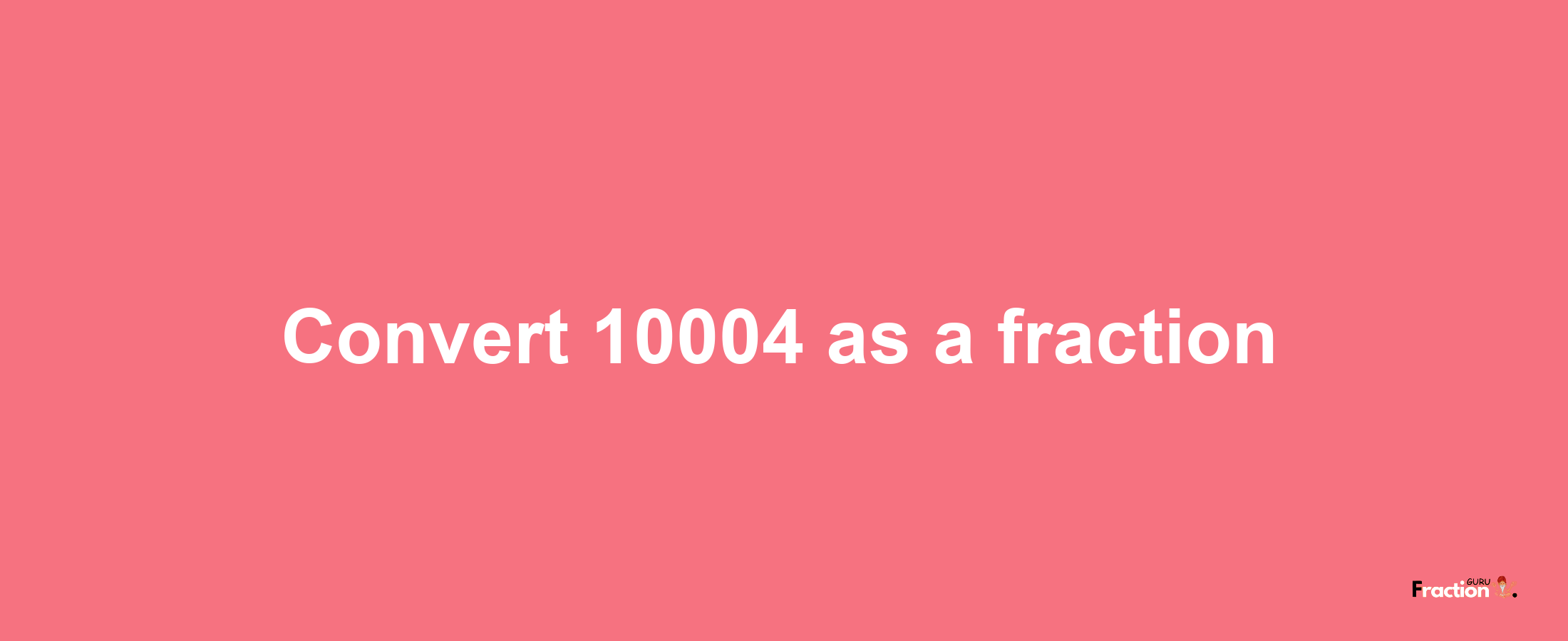 How to convert 10004 as a fraction