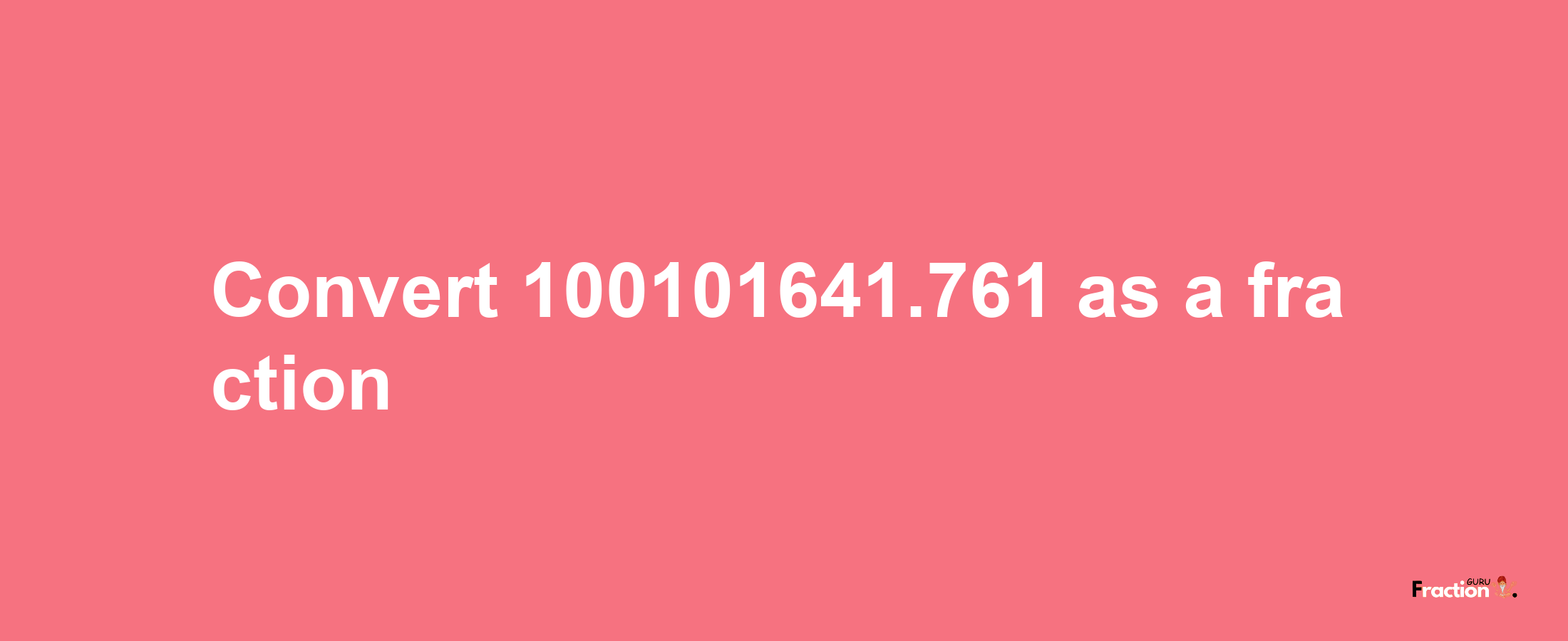 How to convert 100101641.761 as a fraction