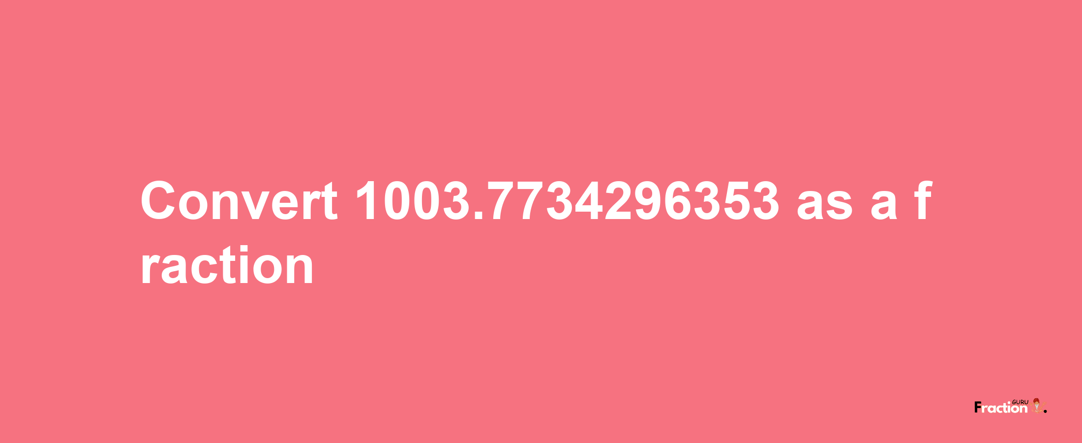 How to convert 1003.7734296353 as a fraction