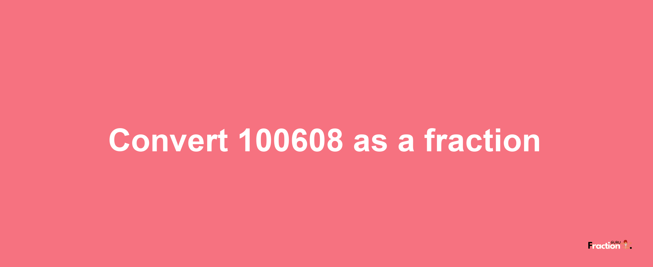 How to convert 100608 as a fraction