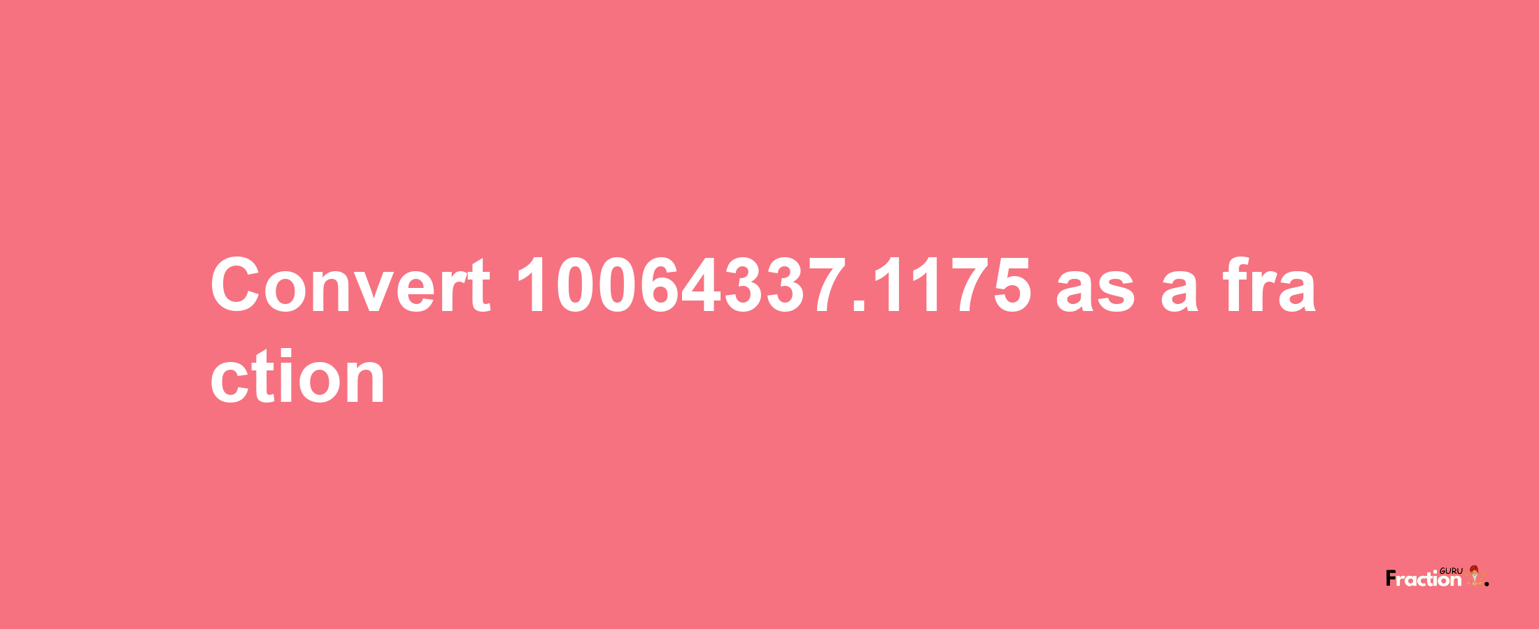 How to convert 10064337.1175 as a fraction