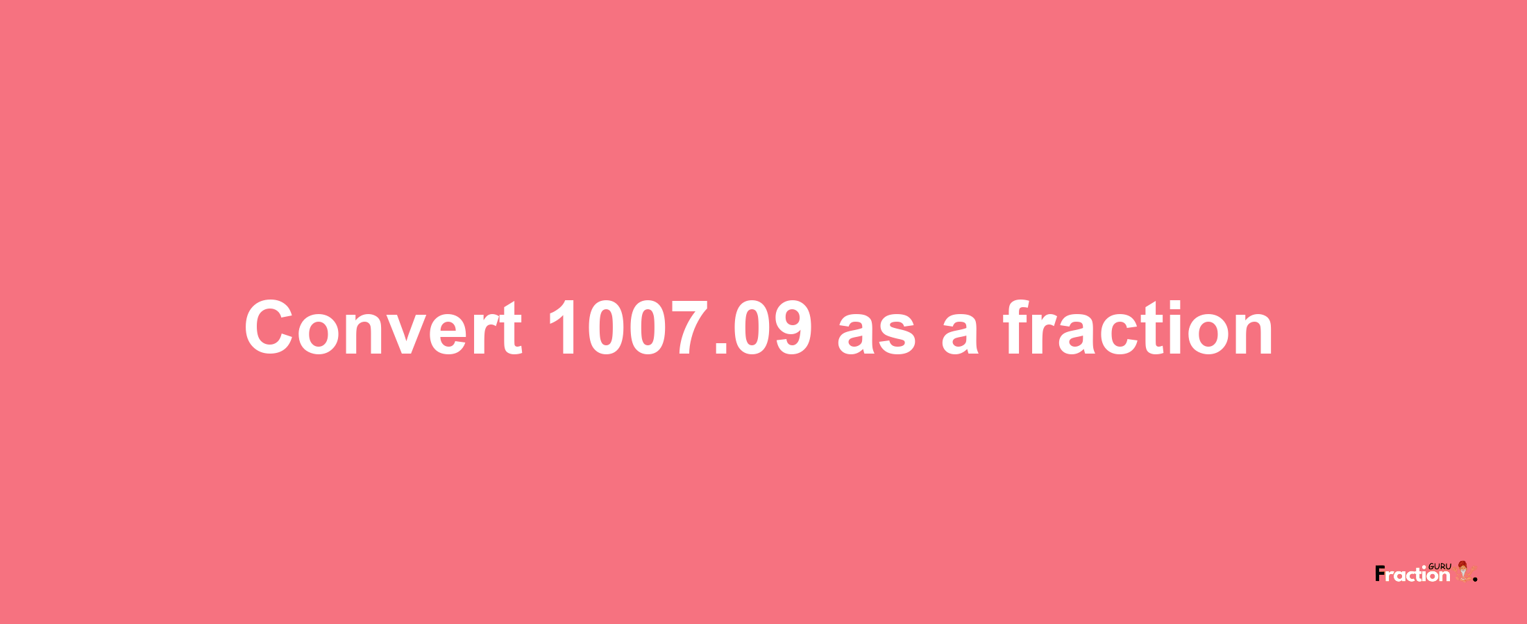 How to convert 1007.09 as a fraction