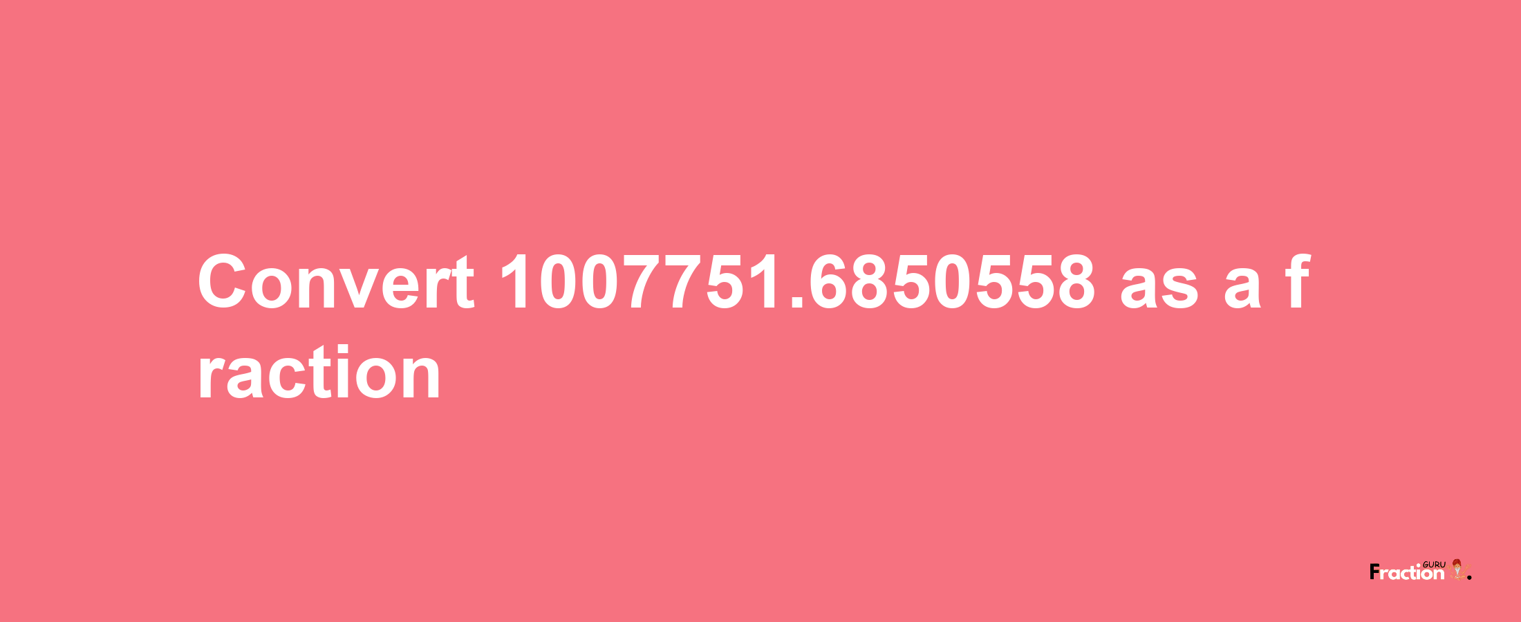 How to convert 1007751.6850558 as a fraction