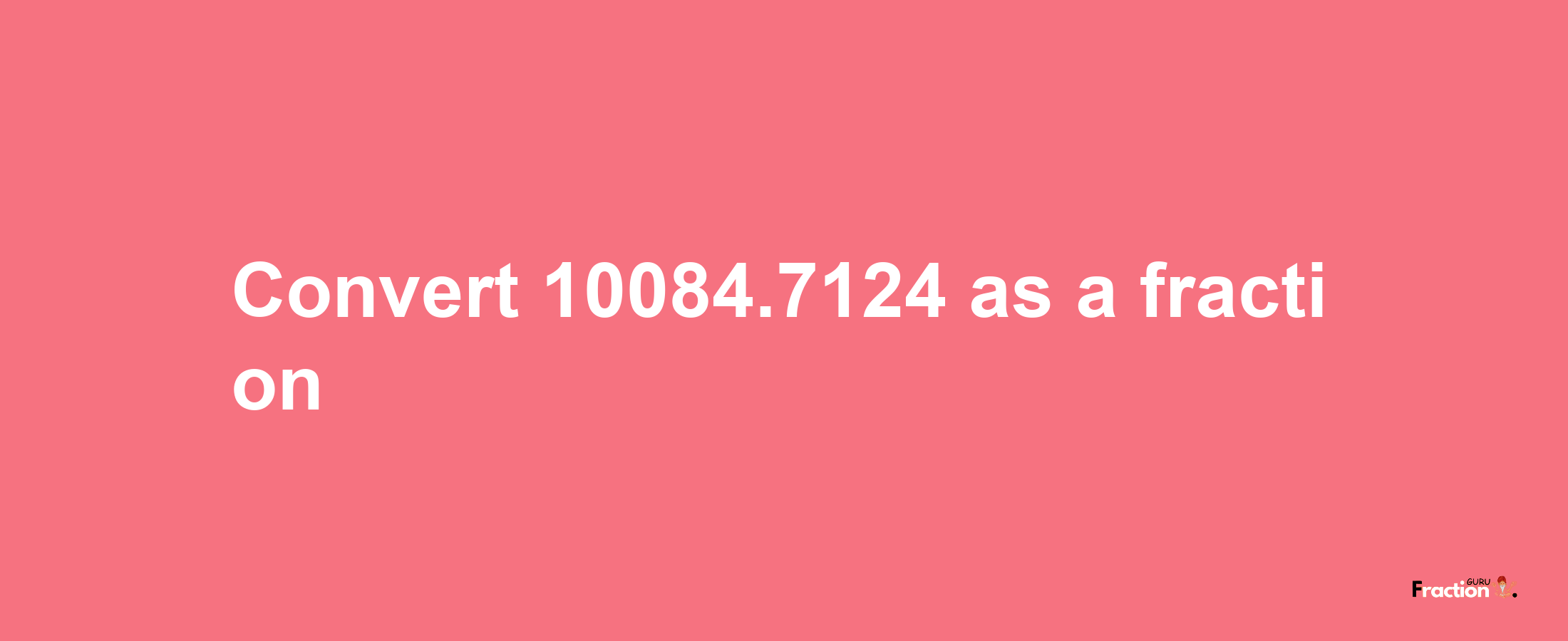 How to convert 10084.7124 as a fraction