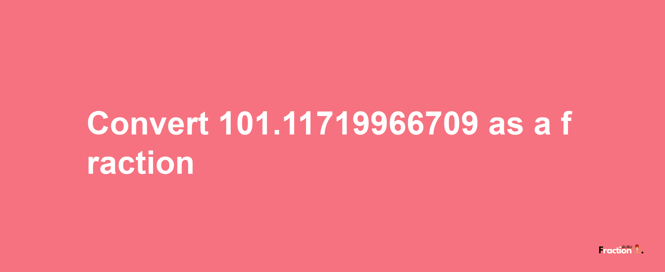 How to convert 101.11719966709 as a fraction