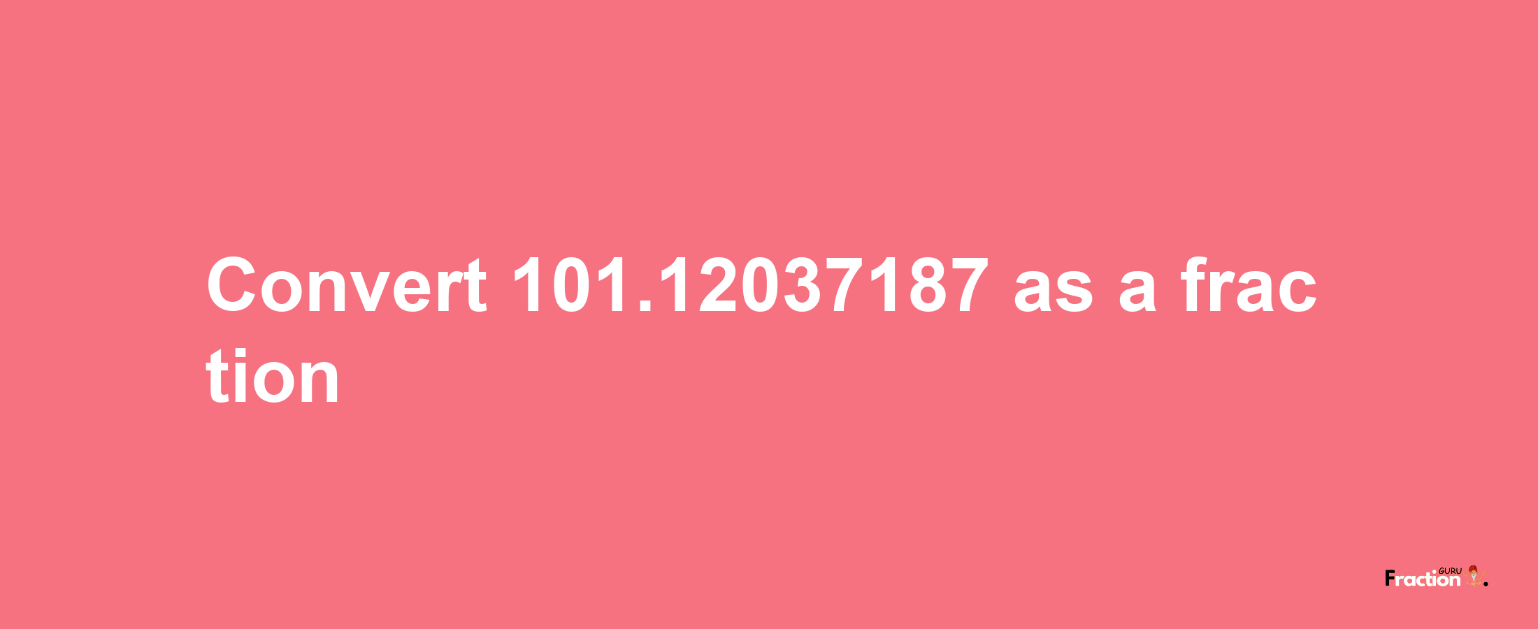 How to convert 101.12037187 as a fraction