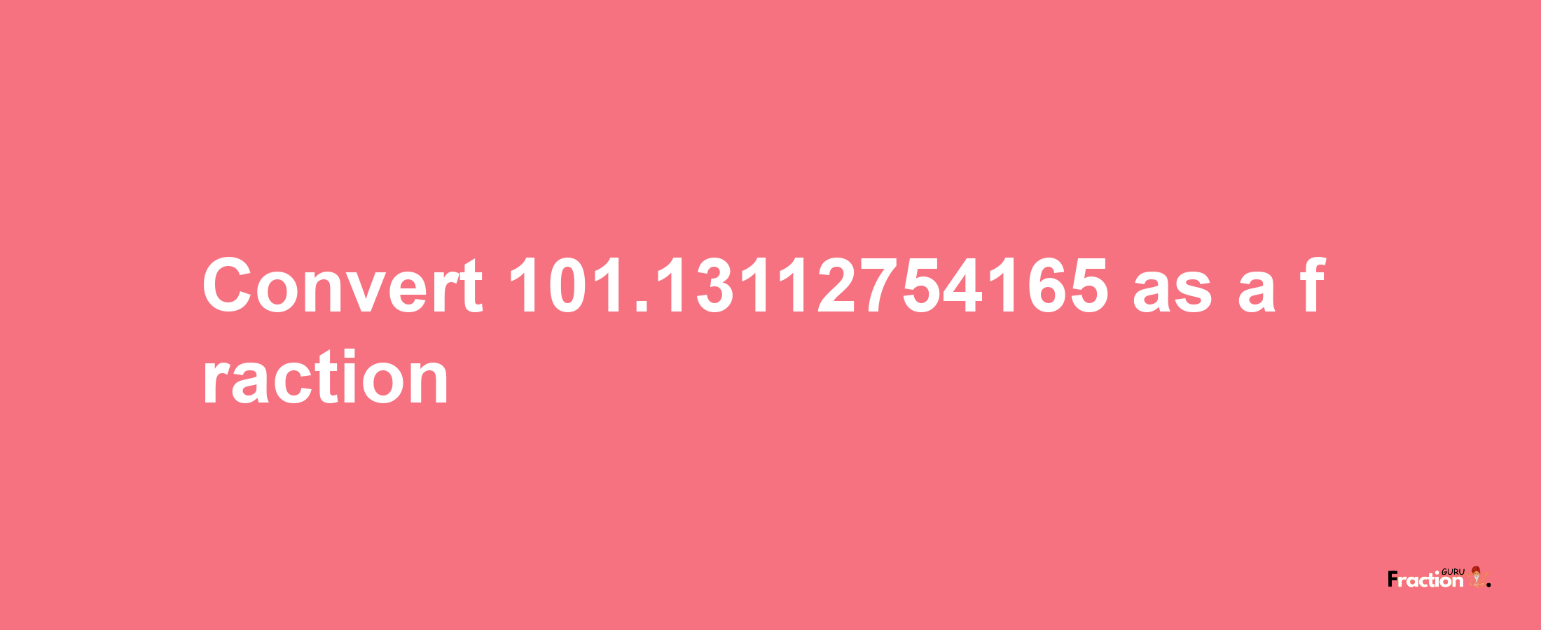 How to convert 101.13112754165 as a fraction