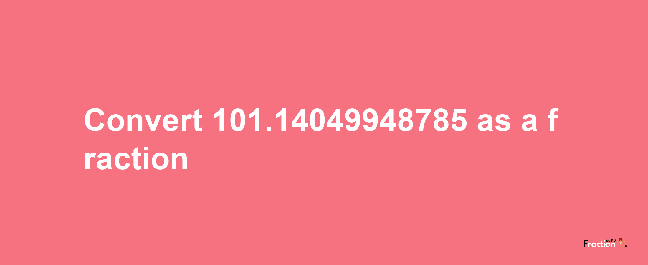 How to convert 101.14049948785 as a fraction