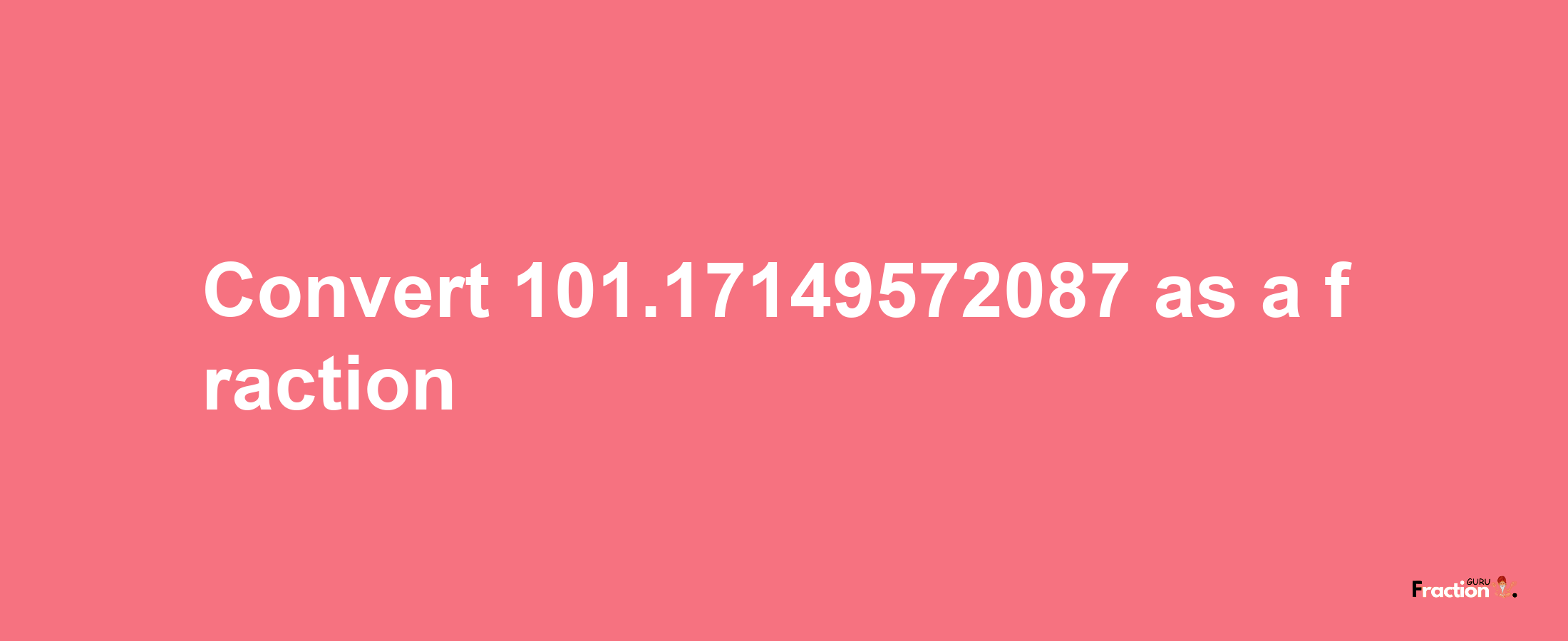 How to convert 101.17149572087 as a fraction