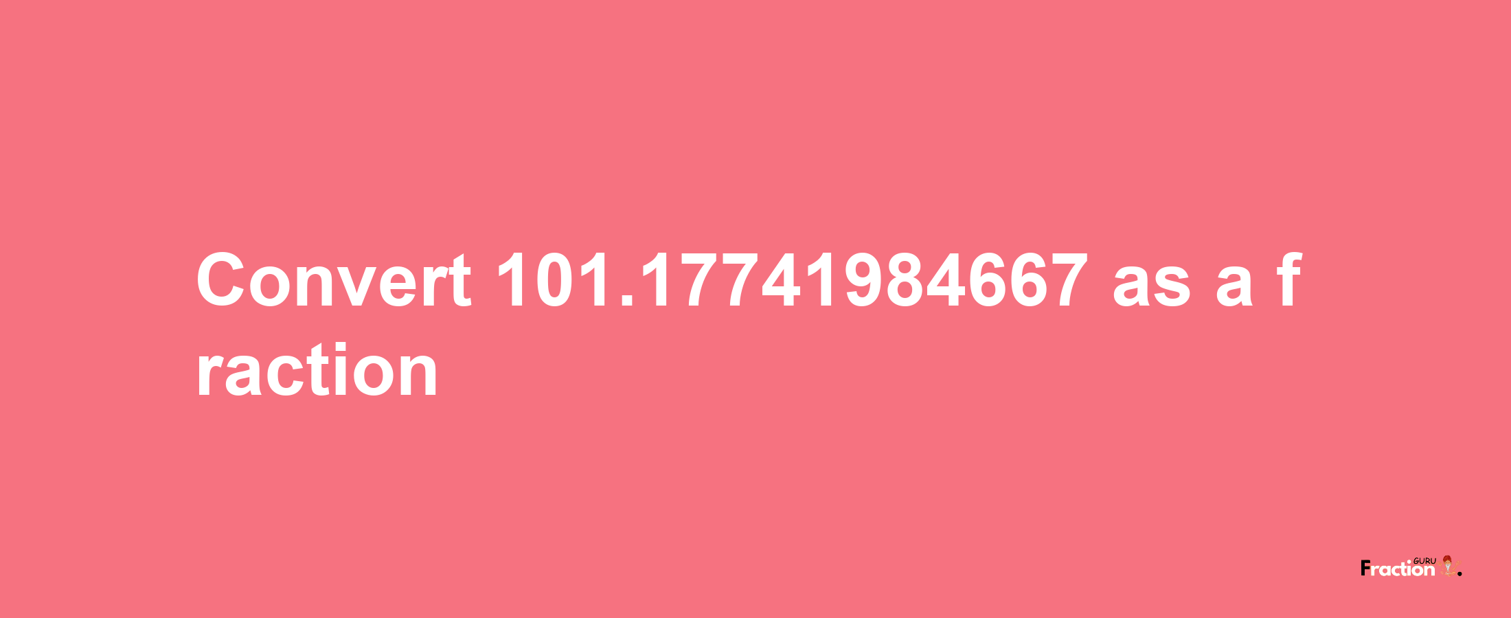 How to convert 101.17741984667 as a fraction