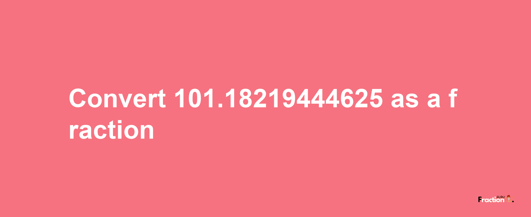 How to convert 101.18219444625 as a fraction