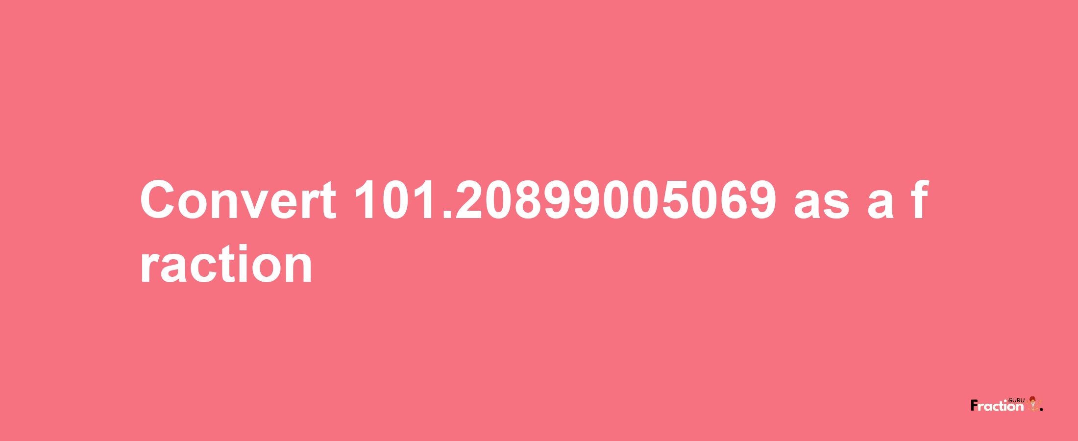 How to convert 101.20899005069 as a fraction