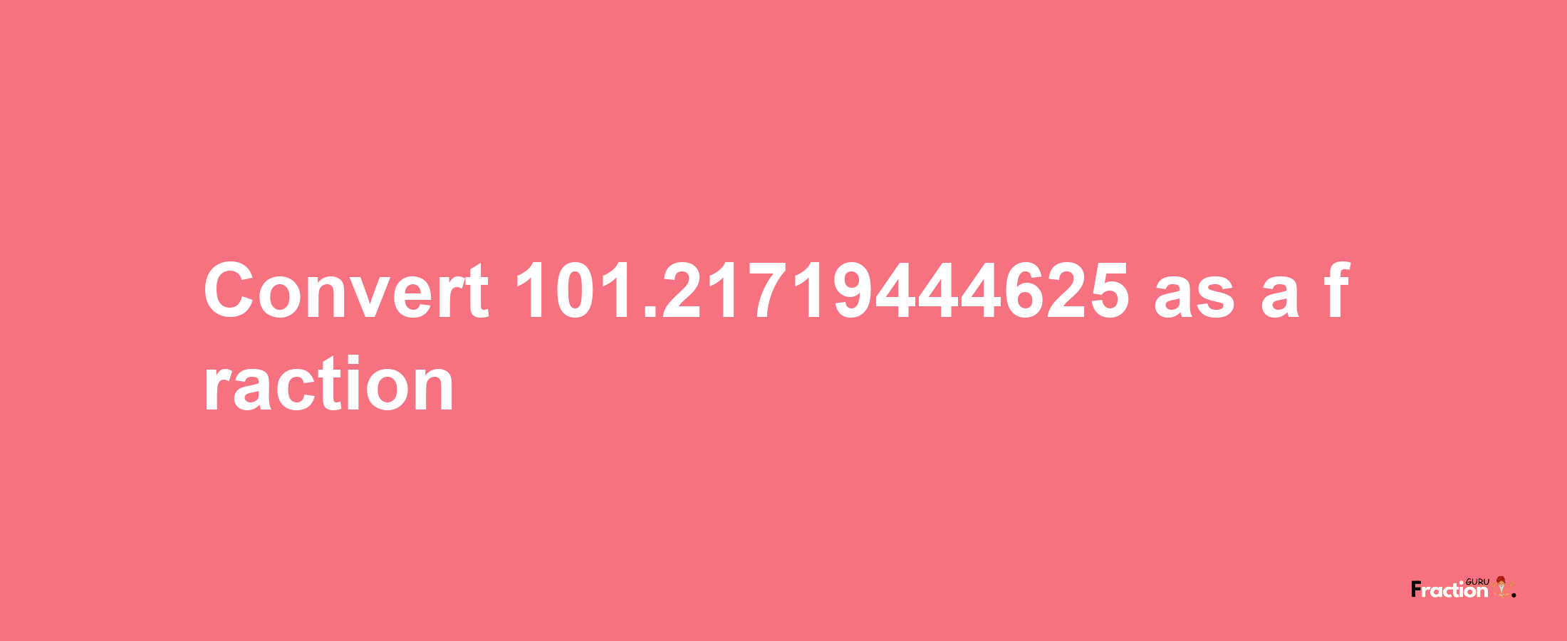 How to convert 101.21719444625 as a fraction