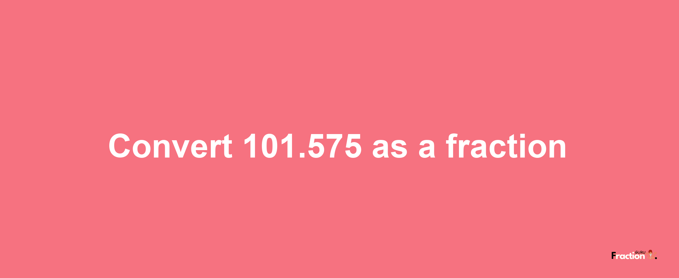 How to convert 101.575 as a fraction