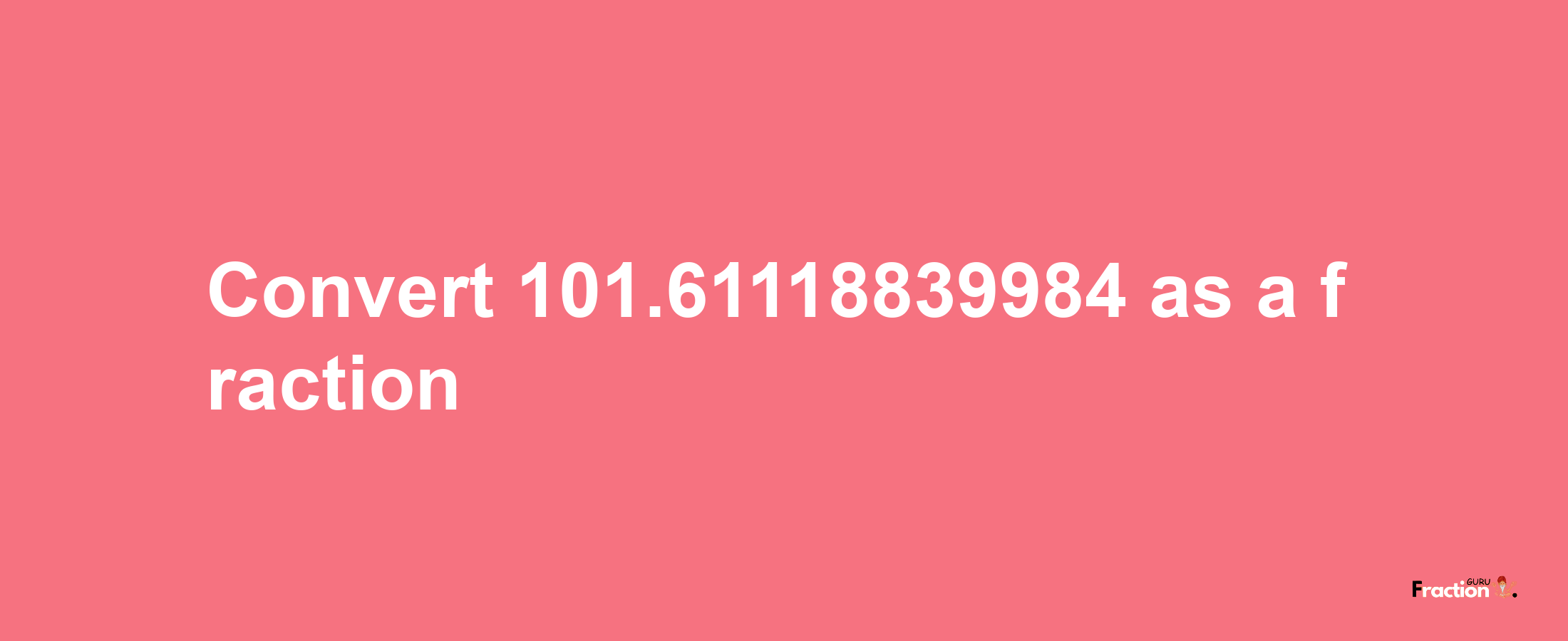 How to convert 101.61118839984 as a fraction