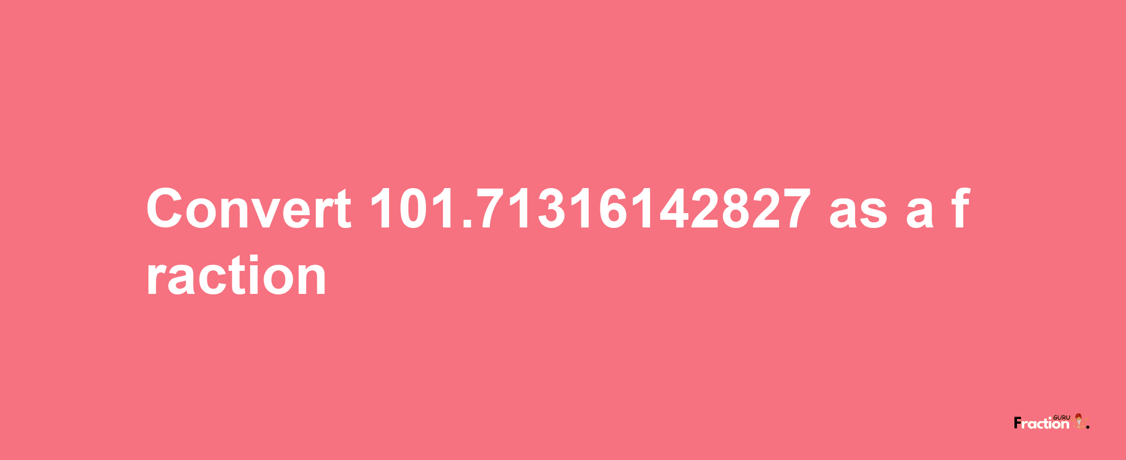 How to convert 101.71316142827 as a fraction