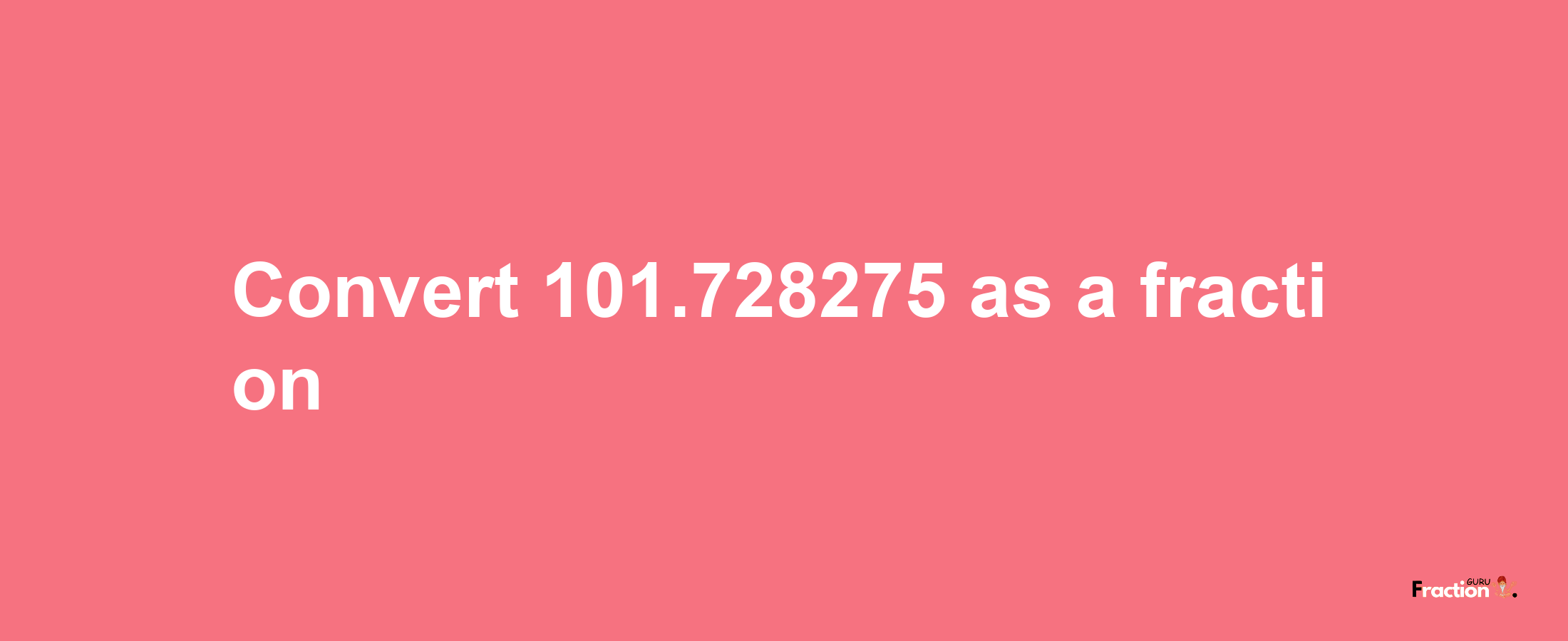 How to convert 101.728275 as a fraction