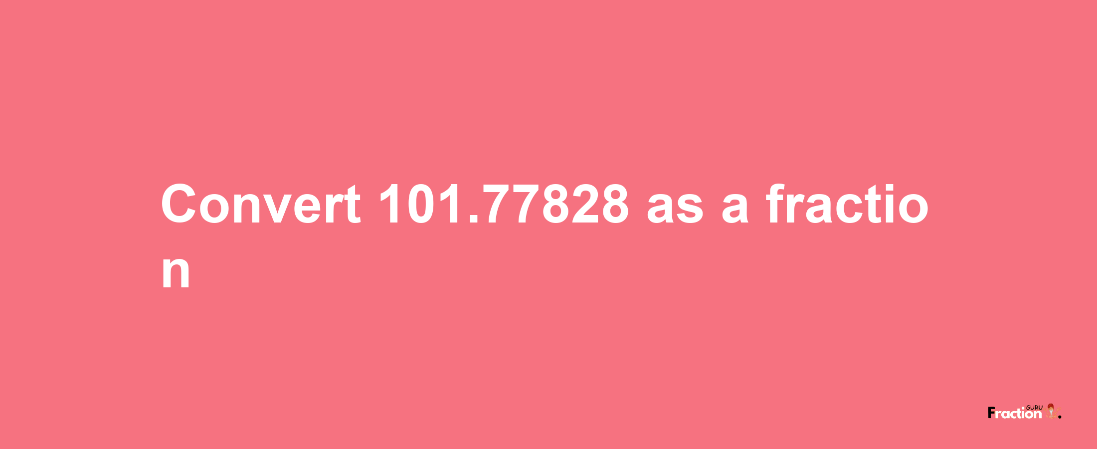 How to convert 101.77828 as a fraction