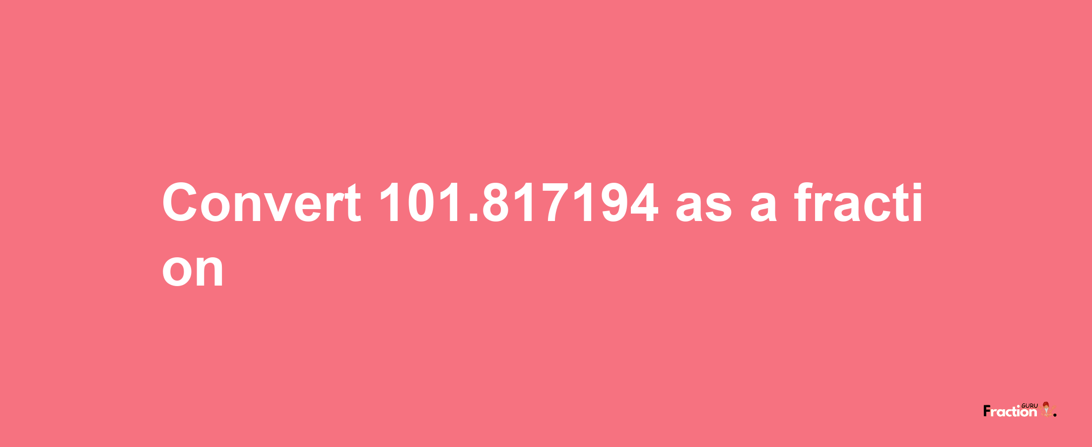 How to convert 101.817194 as a fraction