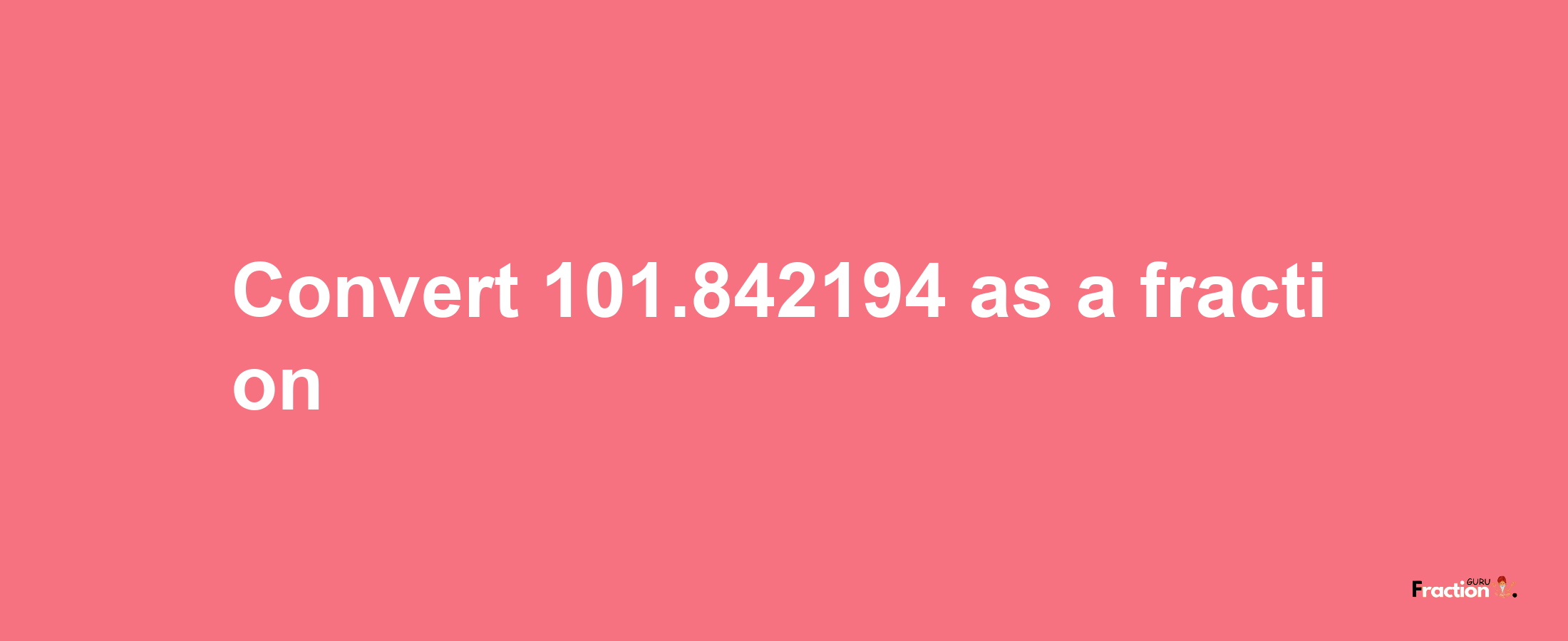 How to convert 101.842194 as a fraction