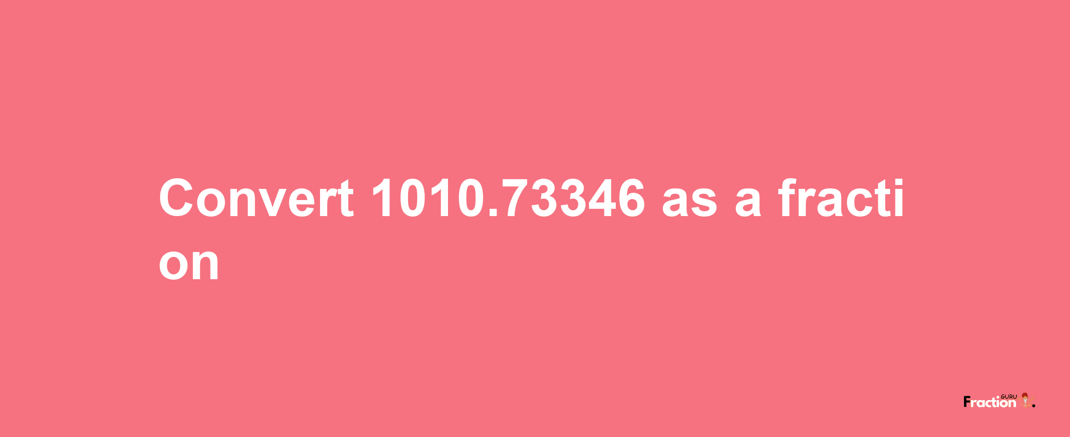 How to convert 1010.73346 as a fraction