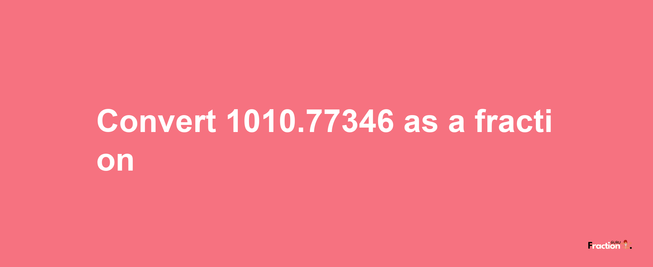 How to convert 1010.77346 as a fraction