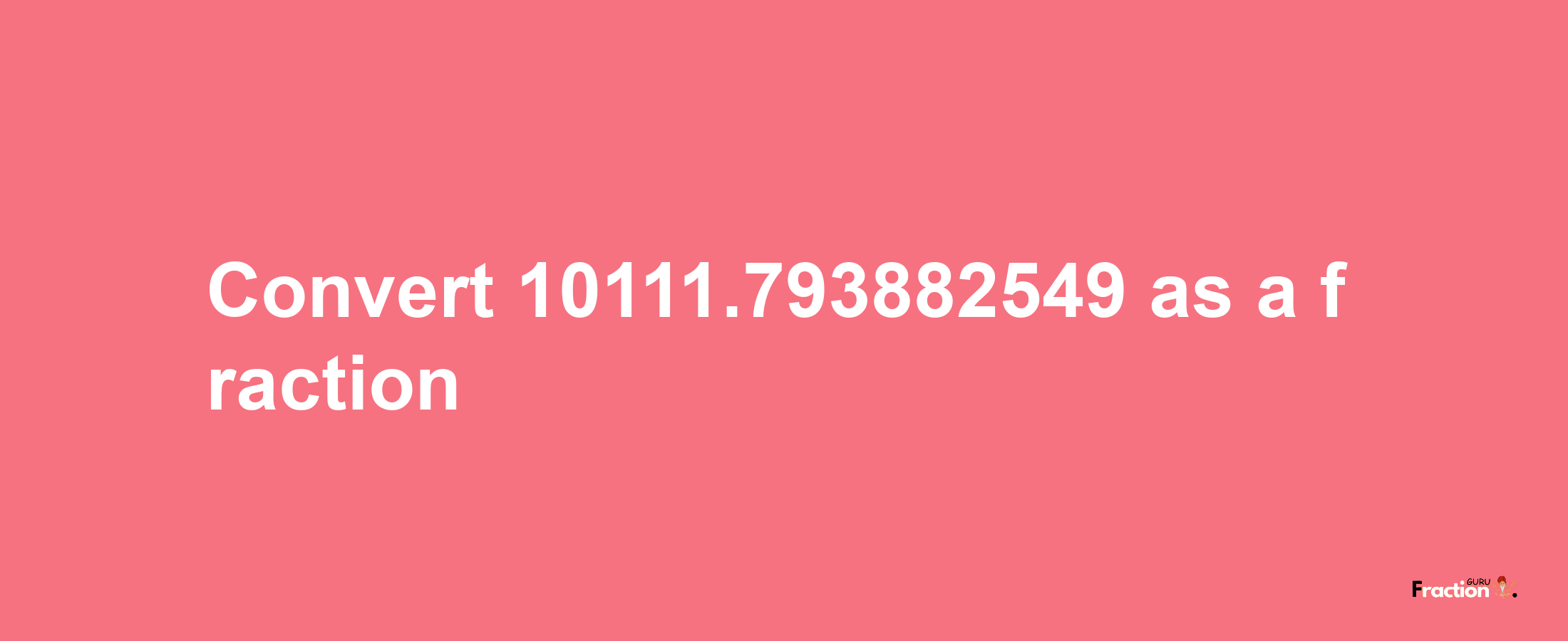 How to convert 10111.793882549 as a fraction