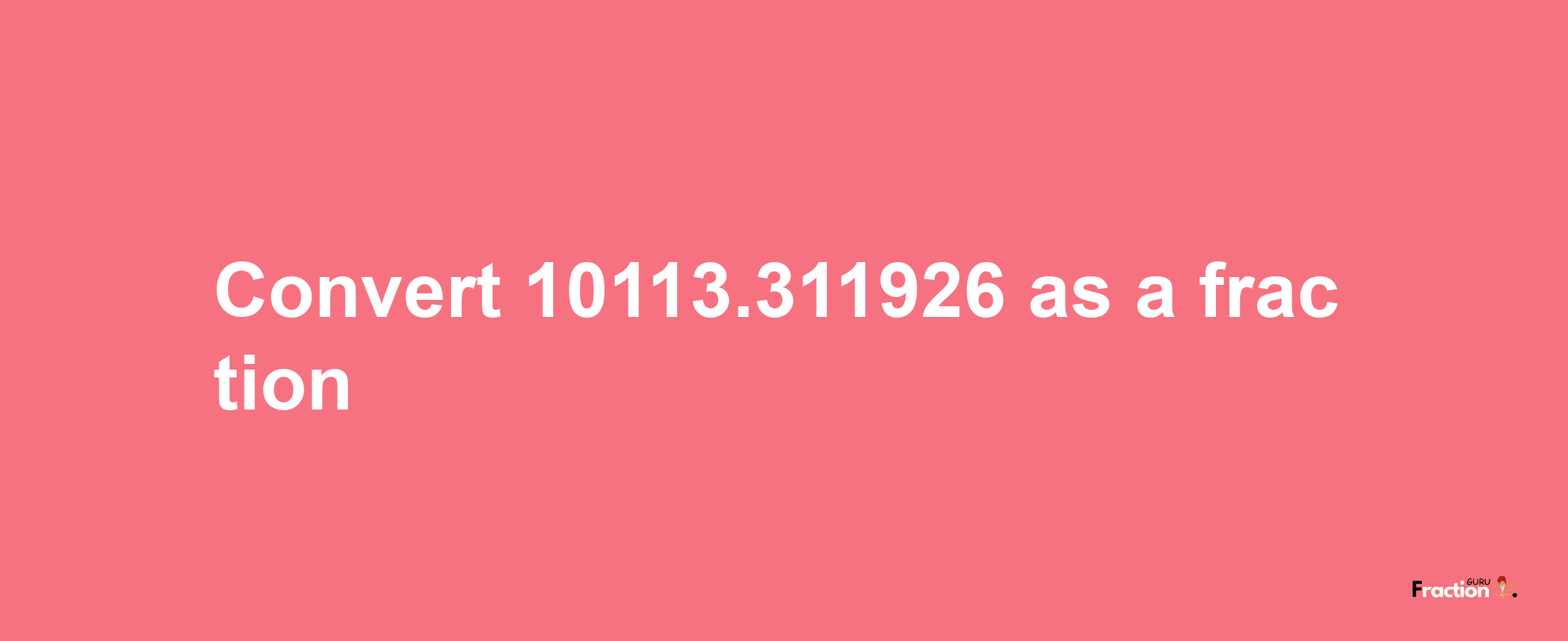 How to convert 10113.311926 as a fraction