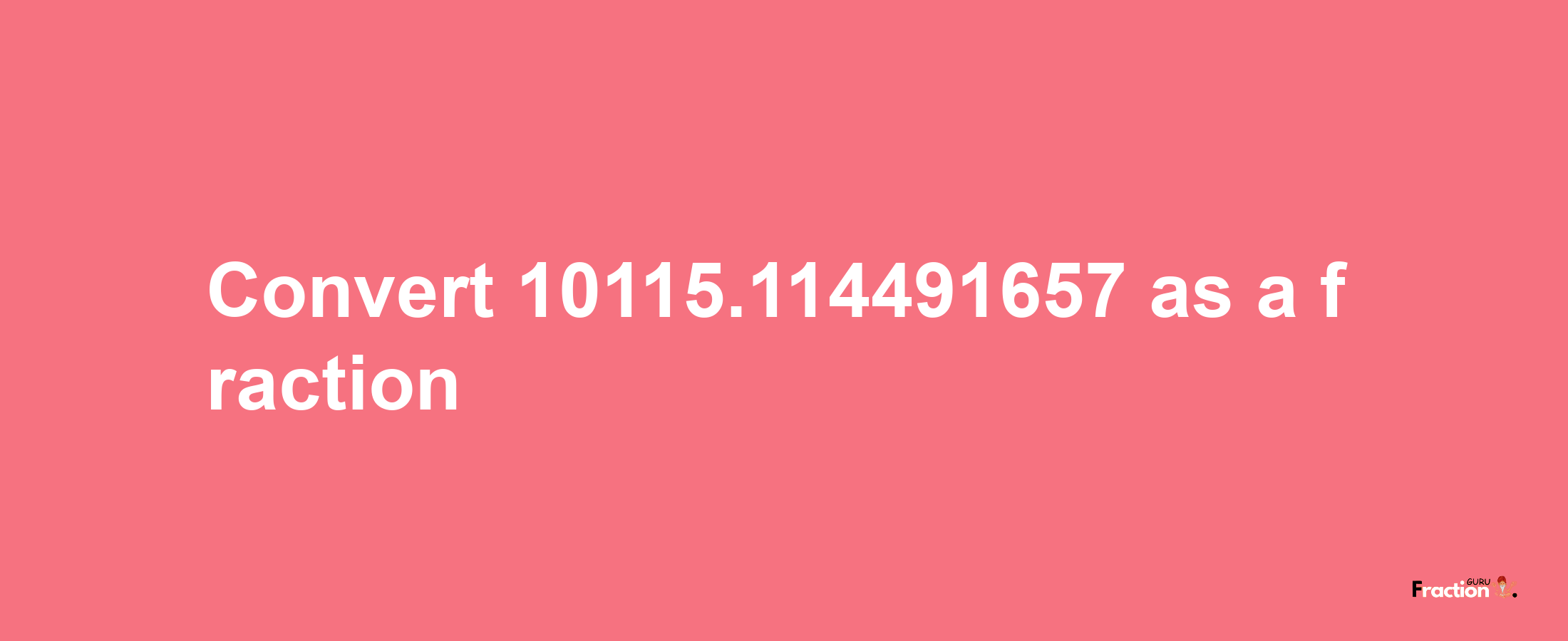 How to convert 10115.114491657 as a fraction