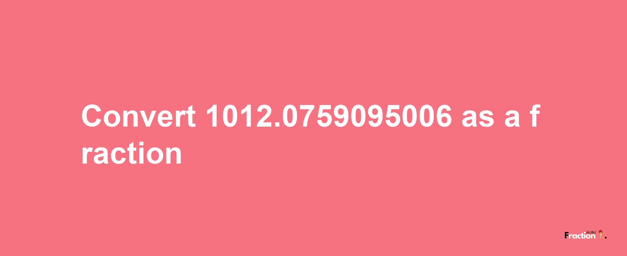 How to convert 1012.0759095006 as a fraction