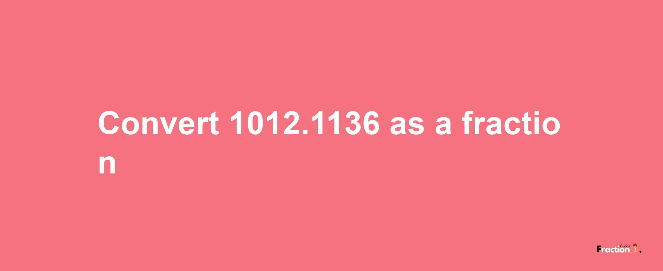 How to convert 1012.1136 as a fraction