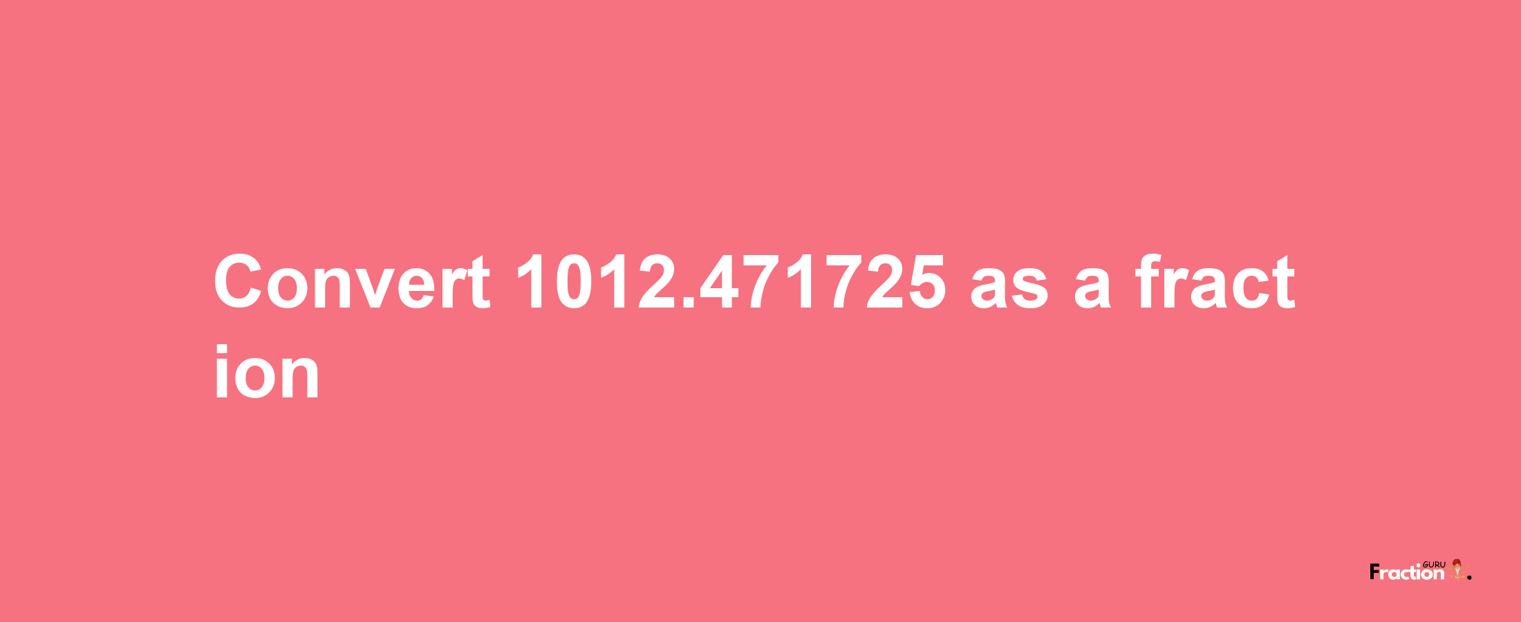 How to convert 1012.471725 as a fraction