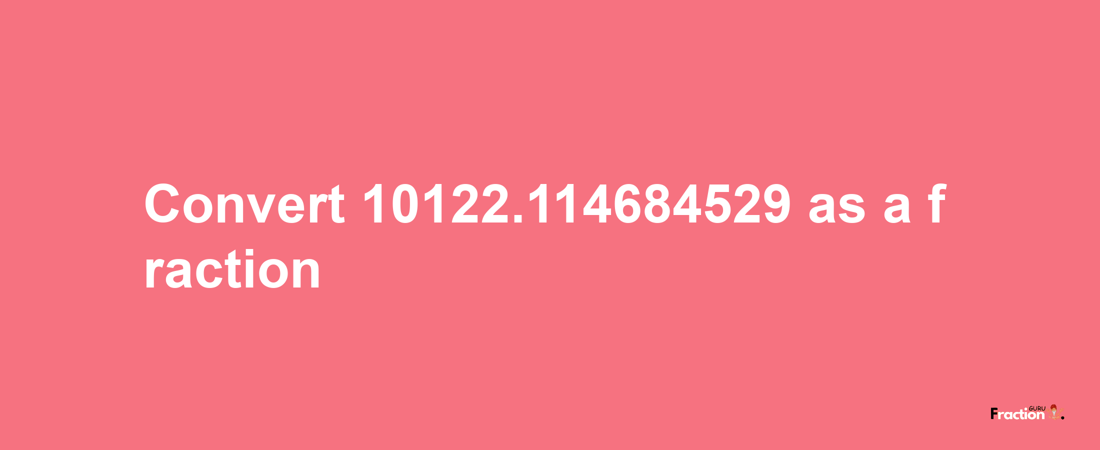 How to convert 10122.114684529 as a fraction