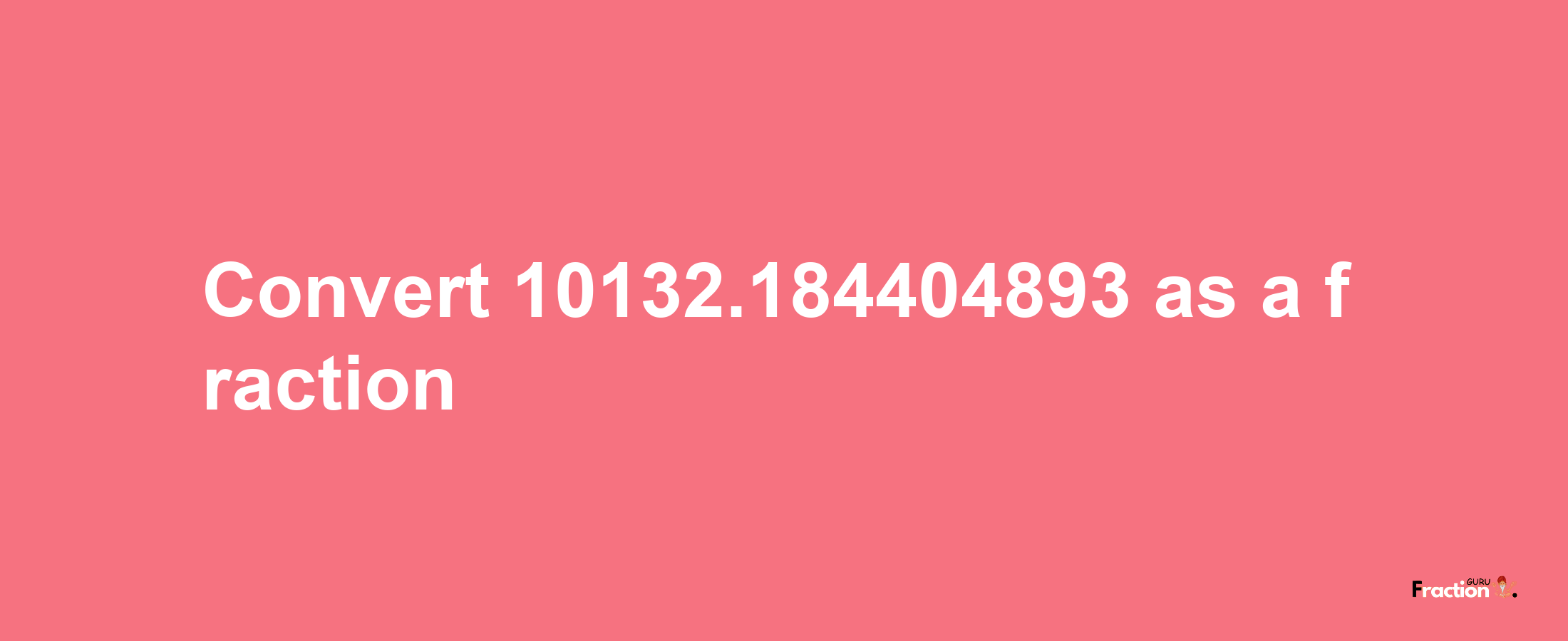 How to convert 10132.184404893 as a fraction