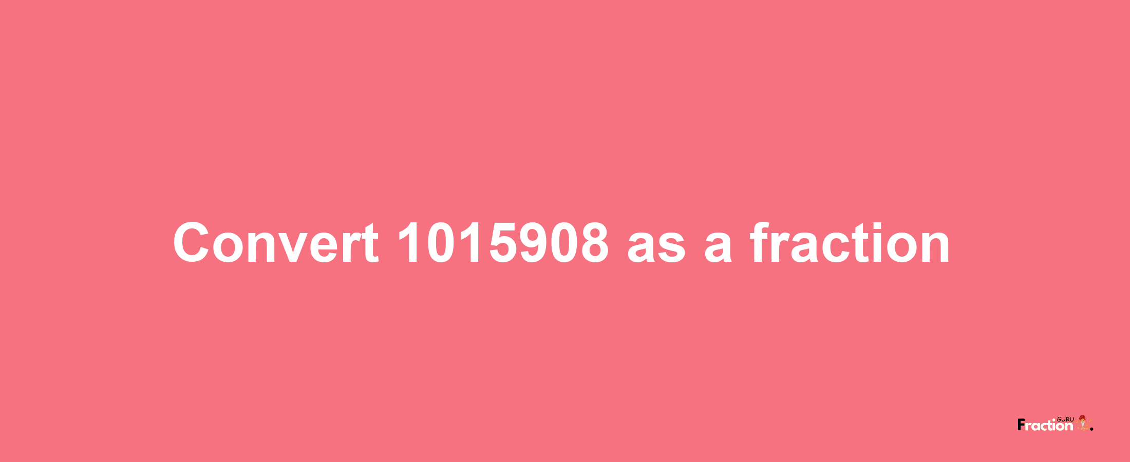 How to convert 1015908 as a fraction